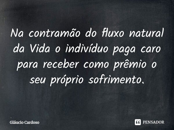 ⁠Na contramão do fluxo natural da Vida o indivíduo paga caro para receber como prêmio o seu próprio sofrimento.... Frase de Gláucio Cardoso.