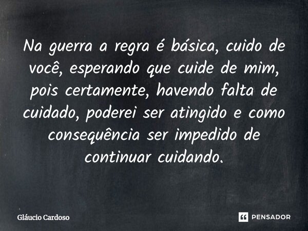 ⁠Na guerra a regra é básica, cuido de você, esperando que cuide de mim, pois certamente, havendo falta de cuidado, poderei ser atingido e como consequência ser ... Frase de Gláucio Cardoso.