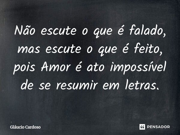⁠Não escute o que é falado, mas escute o que é feito, pois Amor é ato impossível de se resumir em letras.... Frase de Gláucio Cardoso.