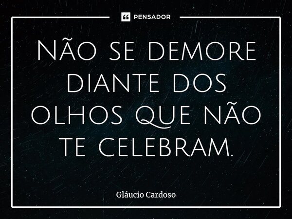 ⁠Não se demore diante dos olhos que não te celebram.... Frase de Gláucio Cardoso.