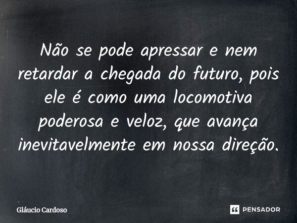 Não se pode apressar e nem retardar a chegada do futuro, pois ele é como uma locomotiva poderosa e veloz, que avança inevitavelmente em nossa direção.... Frase de Gláucio Cardoso.