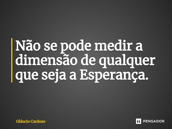 ⁠Não se pode medir a dimensão de qualquer que seja a Esperança.... Frase de Gláucio Cardoso.