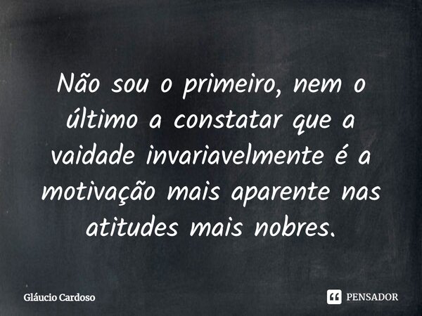 ⁠Não sou o primeiro, nem o último a constatar que a vaidade invariavelmente é a motivação mais aparente nas atitudes mais nobres.... Frase de Gláucio Cardoso.