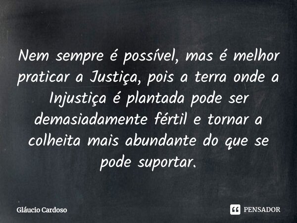 ⁠Nem sempre é possível, mas é melhor praticar a Justiça, pois a terra onde a Injustiça é plantada pode ser demasiadamente fértil e tornar a colheita mais abunda... Frase de Gláucio Cardoso.