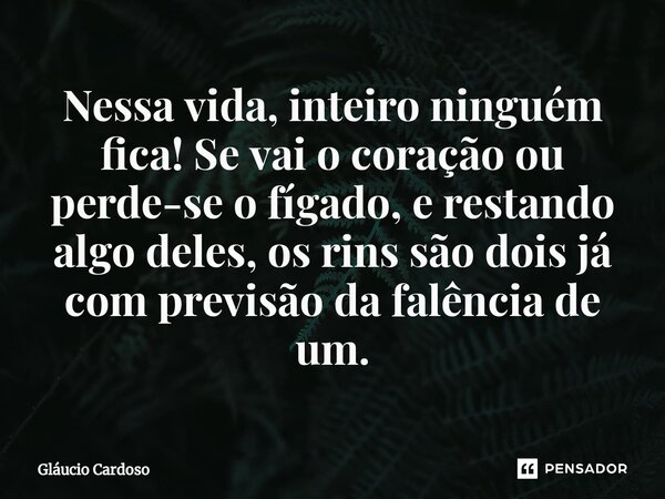 ⁠Nessa vida, inteiro ninguém fica! Se vai o coração ou perde-se o fígado, e restando algo deles, os rins são dois já com previsão da falência de um.... Frase de Gláucio Cardoso.
