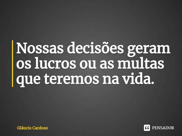 ⁠Nossas decisões geram os lucros ou as multas que teremos na vida.... Frase de Gláucio Cardoso.