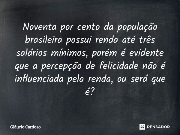 Noventa por cento da população brasileira possui renda até três salários mínimos, porém é evidente que a percepção de felicidade ⁠não é influenciada pela renda,... Frase de Gláucio Cardoso.