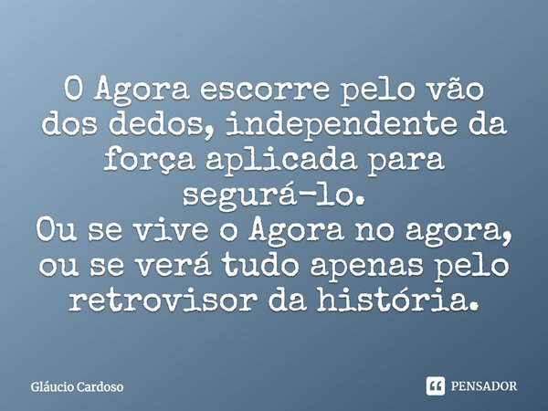 ⁠O Agora escorre pelo vão dos dedos, independente da força aplicada para segurá-lo.
Ou se vive o Agora no agora, ou se verá tudo apenas pelo retrovisor da histó... Frase de Gláucio Cardoso.