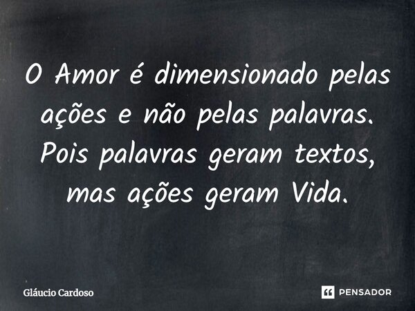 O Amor é dimensionado pelas ações e não pelas palavras. Pois palavras geram textos, mas ações geram Vida.... Frase de Gláucio Cardoso.