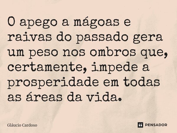 ⁠O apego a mágoas e raivas do passado gera um peso nos ombros que, certamente, impede a prosperidade em todas as áreas da vida.... Frase de Gláucio Cardoso.