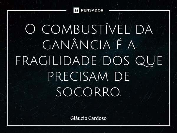 ⁠O combustível da ganância é a fragilidade dos que precisam de socorro.... Frase de Gláucio Cardoso.
