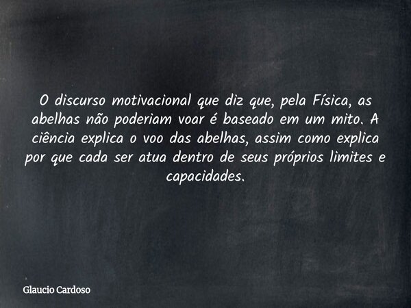 O discurso motivacional que diz que, pela Física, as abelhas não poderiam voar é baseado em um mito. A ciência explica o voo das abelhas, assim como explica por... Frase de Glaucio Cardoso.