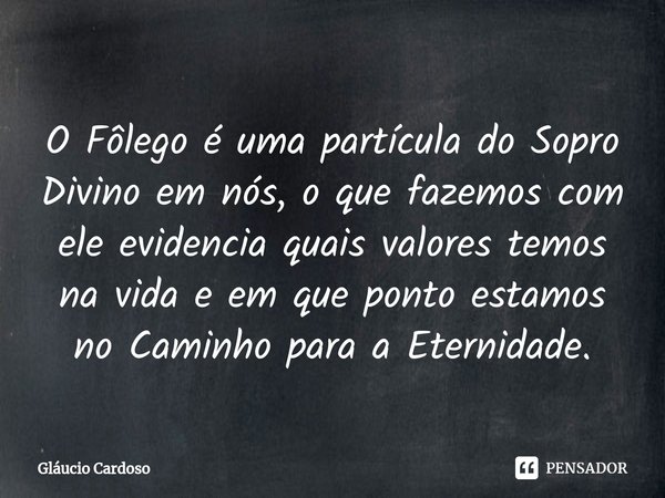 ⁠O Fôlego é uma partícula do Sopro Divino em nós, o que fazemos com ele evidencia quais valores temos na vida e em que ponto estamos no Caminho para a Eternidad... Frase de Gláucio Cardoso.