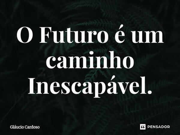 O Futuro é um caminho Inescapável.⁠... Frase de Gláucio Cardoso.