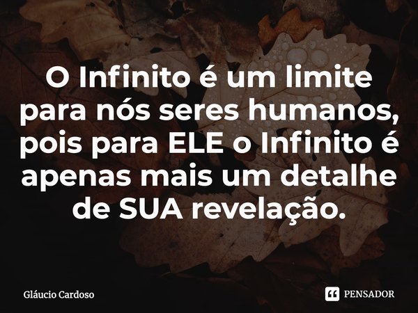 ⁠O Infinito é um limite para nós seres humanos, pois para ELE o Infinito é apenas mais um detalhe de SUA revelação.... Frase de Gláucio Cardoso.