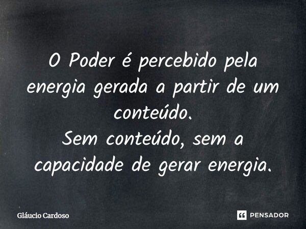 ⁠O Poder é percebido pela energia gerada a partir de um conteúdo. Sem conteúdo, sem a capacidade de gerar energia.... Frase de Gláucio Cardoso.