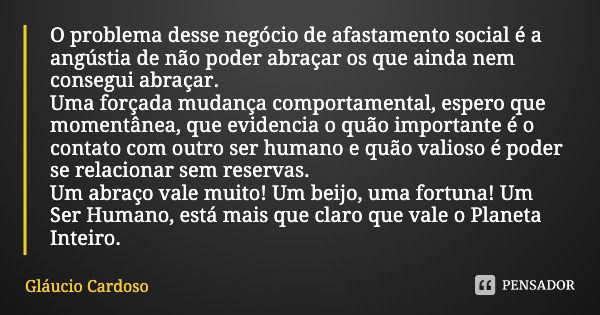 O problema desse negócio de afastamento social é a angústia de não poder abraçar os que ainda nem consegui abraçar.
Uma forçada mudança comportamental, espero q... Frase de Gláucio Cardoso.