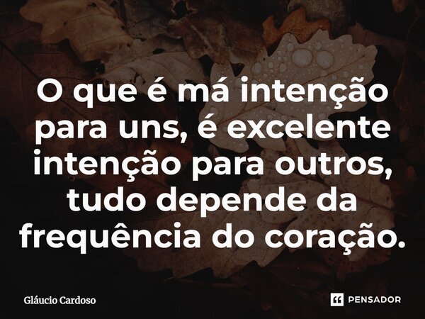 ⁠⁠O que é má intenção para uns, é excelente intenção para outros, tudo depende da frequência do coração.... Frase de Gláucio Cardoso.