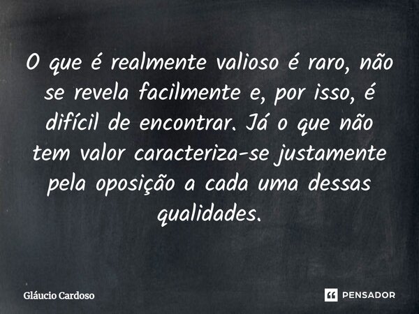 O que é realmente valioso é raro, não se revela facilmente e, por isso, é difícil de encontrar. Já o que não tem valor caracteriza-se justamente pela oposição a... Frase de Gláucio Cardoso.