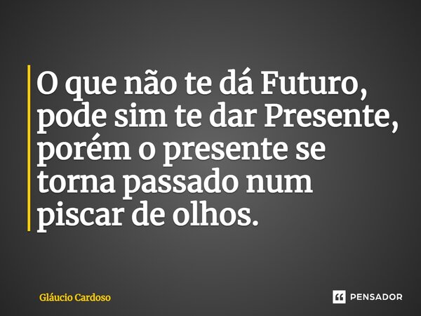 ⁠O que não te dá Futuro, pode sim te dar Presente, porém o presente se torna passado num piscar de olhos.... Frase de Gláucio Cardoso.