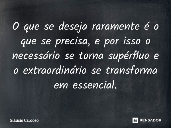 ⁠O que se deseja raramente é o que se precisa, e por isso o necessário se torna supérfluo e o extraordinário se transforma em essencial.... Frase de Gláucio Cardoso.