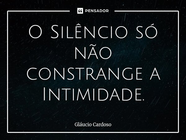 ⁠O Silêncio só não constrange a Intimidade.... Frase de Gláucio Cardoso.