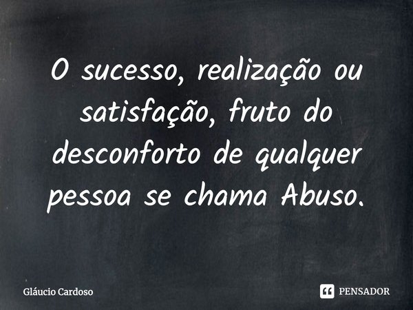 ⁠O sucesso, realização ou satisfação, fruto do desconforto de qualquer pessoa se chama Abuso.... Frase de Gláucio Cardoso.