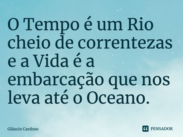 ⁠O Tempo é um Rio cheio de correntezas e a Vida é a embarcação que nos leva até o Oceano.... Frase de Gláucio Cardoso.