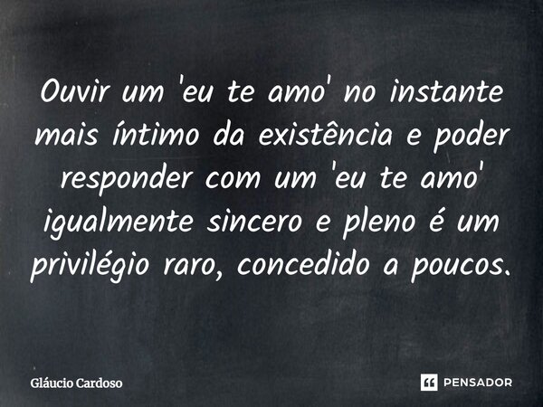 ⁠Ouvir um 'eu te amo' no instante mais íntimo da existência e poder responder com um 'eu te amo' igualmente sincero e pleno é um privilégio raro, concedido a po... Frase de Gláucio Cardoso.