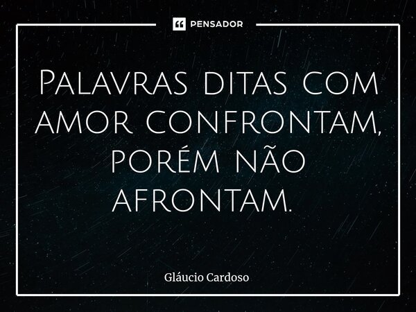 Palavras ditas com amor confrontam, porém não afrontam. ⁠... Frase de Gláucio Cardoso.
