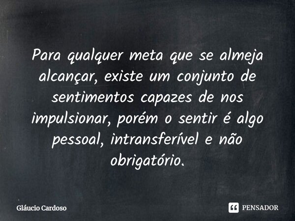 ⁠Para qualquer meta que se almeja alcançar, existe um conjunto de sentimentos capazes de nos impulsionar, porém o sentir é algo pessoal, intransferível e não ob... Frase de Gláucio Cardoso.