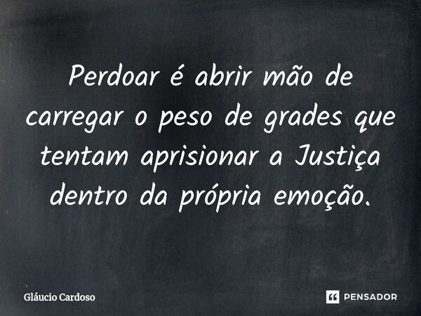 ⁠Perdoar é abrir mão de carregar o peso de grades que tentam aprisionar a Justiça dentro da própria emoção.... Frase de Gláucio Cardoso.