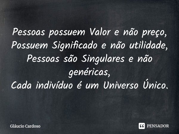 ⁠Pessoas possuem Valor e não preço,
Possuem Significado e não utilidade,
Pessoas são Singulares e não genéricas,
Cada indivíduo é um Universo Único.... Frase de Gláucio Cardoso.