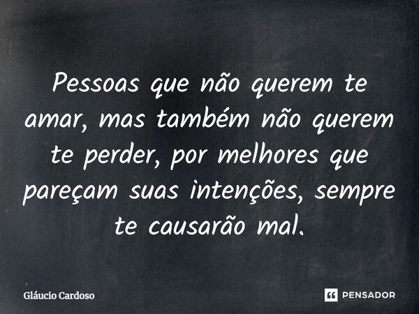 Pessoas que não querem te amar, mas também não querem te perder, por melhores que pareçam suas intenções, sempre te causarão mal.... Frase de Gláucio Cardoso.