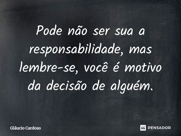 ⁠⁠Pode não ser sua a responsabilidade, mas lembre-se, você é motivo da decisão de alguém.... Frase de Gláucio Cardoso.