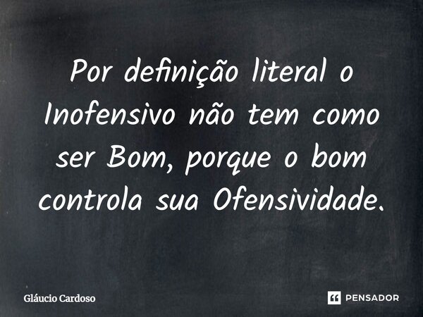 ⁠Por definição literal o Inofensivo não tem como ser Bom, porque o bom controla sua Ofensividade.... Frase de Gláucio Cardoso.