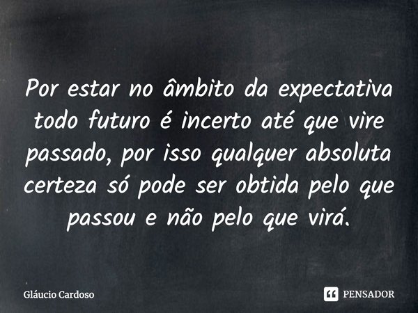 ⁠Por estar no âmbito da expectativa todo futuro é incerto até que vire passado, por isso ⁠qualquer absoluta certeza só pode ser obtida pelo que passou e não pel... Frase de Gláucio Cardoso.
