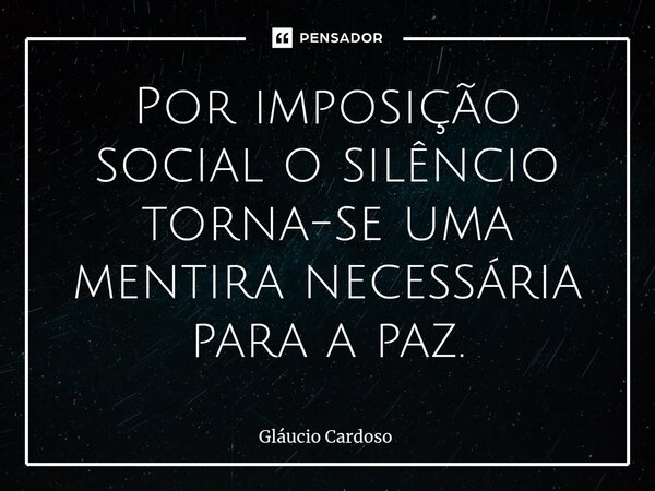Por imposição social o silêncio torna-se uma mentira necessária para a paz.⁠... Frase de Gláucio Cardoso.