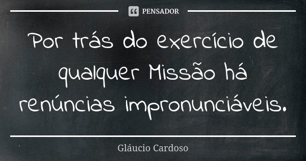 Por trás do exercício de qualquer Missão há renúncias impronunciáveis.... Frase de Gláucio Cardoso.