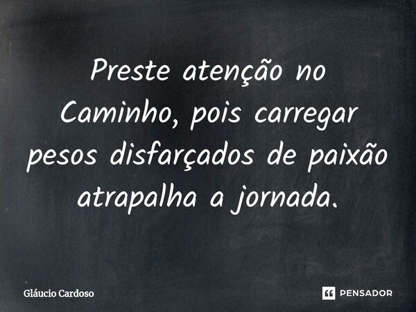 ⁠Preste atenção no Caminho, pois carregar pesos disfarçados de paixão atrapalha a jornada.... Frase de Gláucio Cardoso.