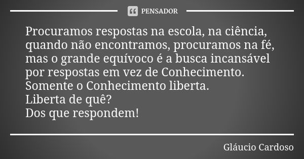 Procuramos respostas na escola, na ciência, quando não encontramos, procuramos na fé, mas o grande equívoco é a busca incansável por respostas em vez de Conheci... Frase de Gláucio Cardoso.