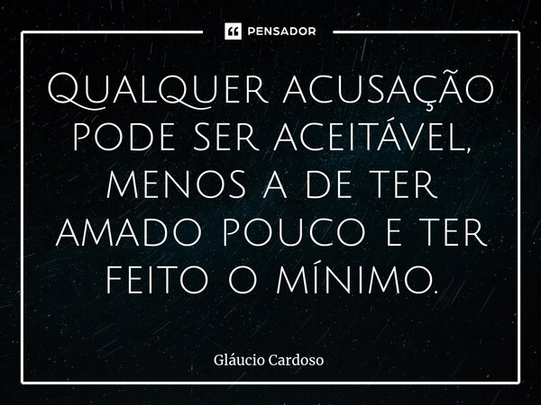 ⁠Qualquer acusação pode ser aceitável, menos a de ter amado pouco e ter feito o mínimo.... Frase de Gláucio Cardoso.