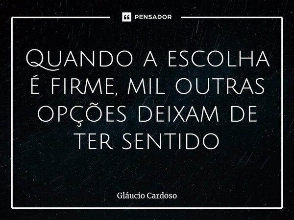 Quando a escolha é firme, mil outras opções deixam de ter sentido⁠... Frase de Gláucio Cardoso.