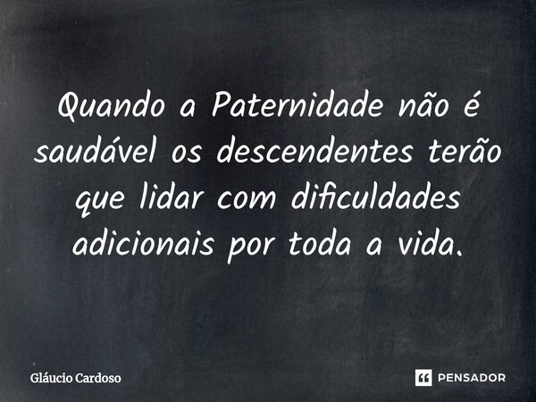Quando a Paternidade não é saudável os descendentes terão que lidar com dificuldades adicionais por toda a vida.... Frase de Gláucio Cardoso.