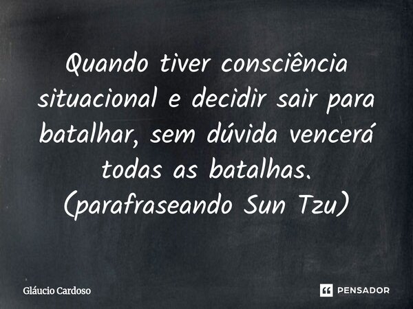Quando tiver consciência situacional e decidir sair para batalhar, sem dúvida vencerá todas as batalhas⁠. (parafraseando Sun Tzu)... Frase de Gláucio Cardoso.