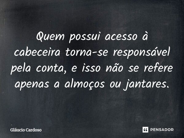 Quem possui acesso à cabeceira torna-se responsável pela conta, e isso não se refere apenas a almoços ou jantares.... Frase de Gláucio Cardoso.
