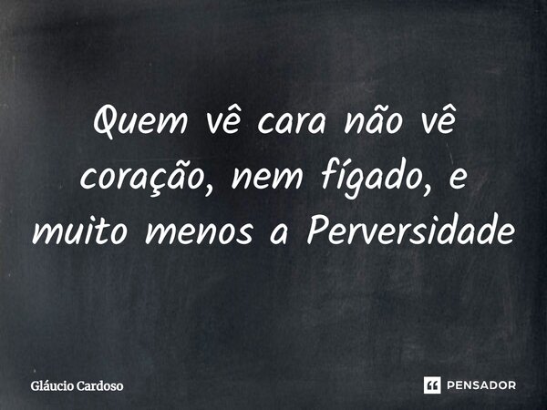 ⁠Quem vê cara não vê coração, nem fígado, e muito menos a Perversidade... Frase de Gláucio Cardoso.