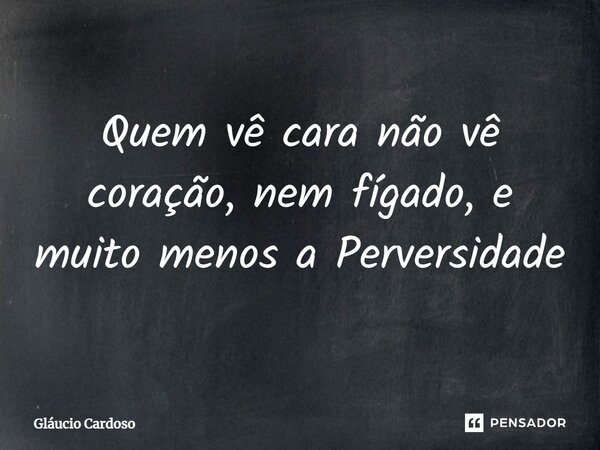 ⁠Quem vê cara não vê coração, nem fígado, e muito menos a Perversidade... Frase de Gláucio Cardoso.