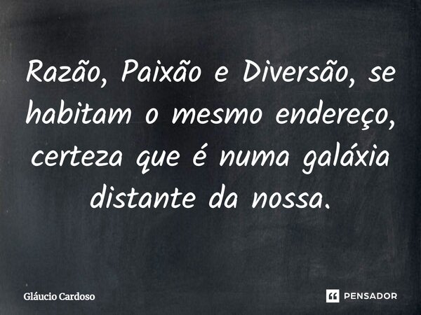 ⁠Razão, Paixão e Diversão, se habitam o mesmo endereço, certeza que é numa galáxia distante da nossa.... Frase de Gláucio Cardoso.