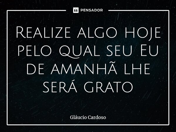 ⁠Realize algo hoje pelo qual seu Eu de amanhã lhe será grato... Frase de Gláucio Cardoso.